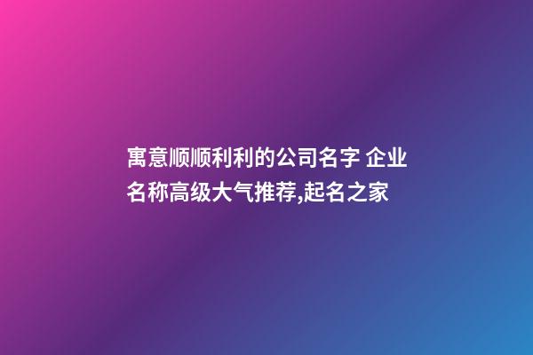 寓意顺顺利利的公司名字 企业名称高级大气推荐,起名之家